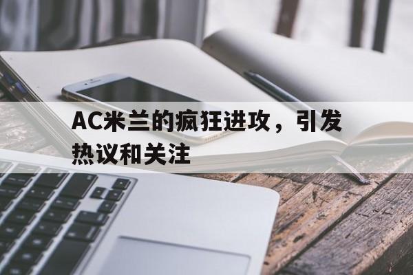 包含AC米兰的疯狂进攻,引发热议和关注的词条 包含AC米兰的疯狂进攻,引发热议和关注的词条