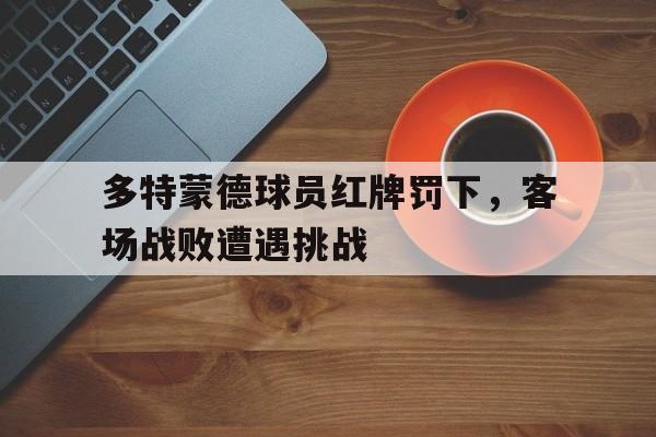 多特蒙德球员红牌罚下,客场战败遭遇挑战(多特蒙德球员红牌罚下,客场战败遭遇挑战了吗) 多特蒙德球员红牌罚下,客场战败遭遇挑战(多特蒙德球员红牌罚下,客场战败遭遇挑战了吗)