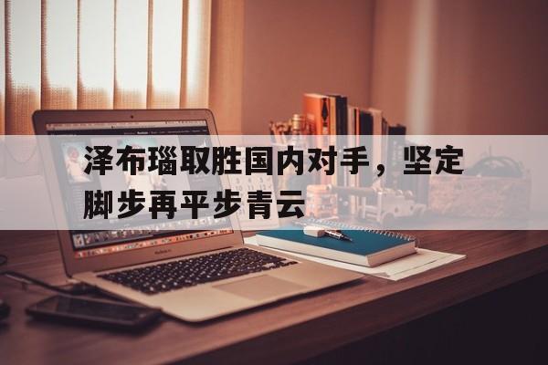 九州娱乐-泽布瑙取胜国内对手，坚定脚步再平步青云(泽布替尼胶囊主治什么病)