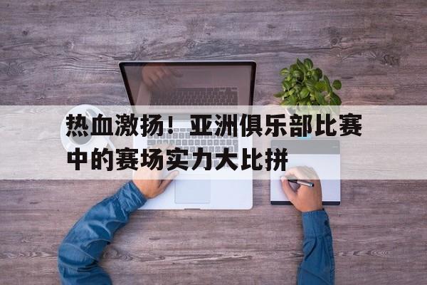 热血激扬！亚洲俱乐部比赛中的赛场实力大比拼的简单介绍