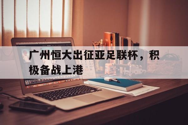 九州娱乐-包含广州恒大出征亚足联杯，积极备战上港的词条