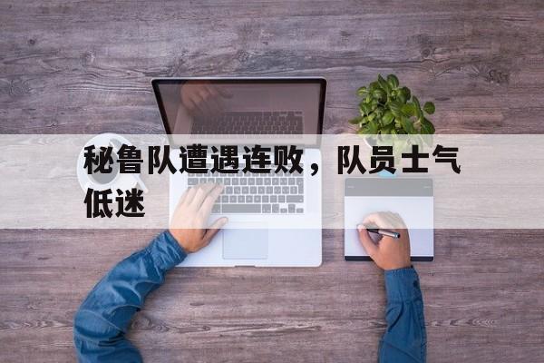 九州娱乐-包含秘鲁队遭遇连败，队员士气低迷的词条